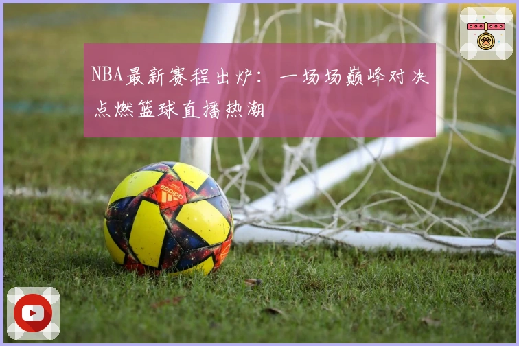 NBA最新赛程出炉：一场场巅峰对决点燃篮球直播热潮