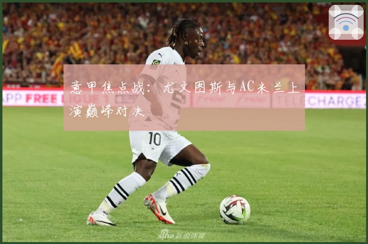 意甲焦点战：尤文图斯与AC米兰上演巅峰对决