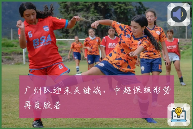 广州队迎来关键战，中超保级形势再度胶着