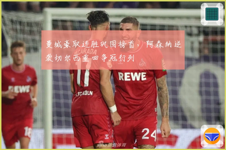 曼城豪取连胜巩固榜首，阿森纳逆袭切尔西重回争冠行列