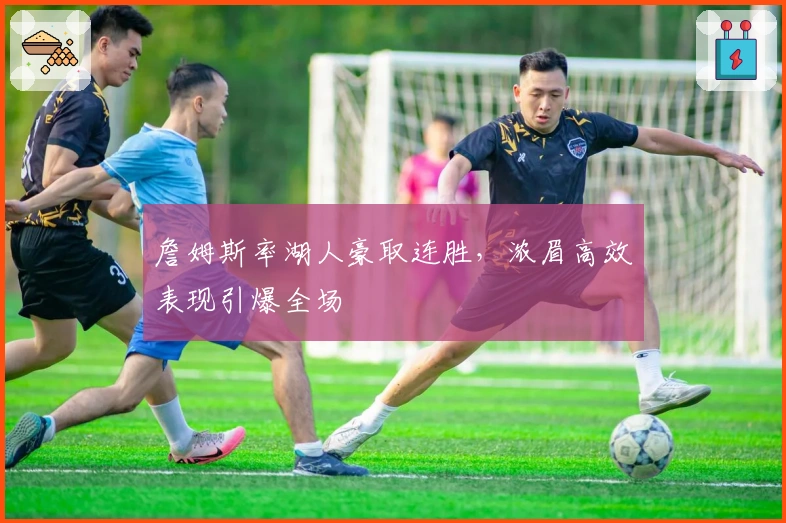 詹姆斯率湖人豪取连胜,浓眉高效表现引爆全场