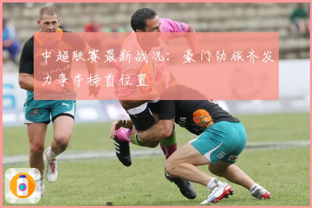 中超联赛最新战况：豪门劲旅齐发力争夺榜首位置