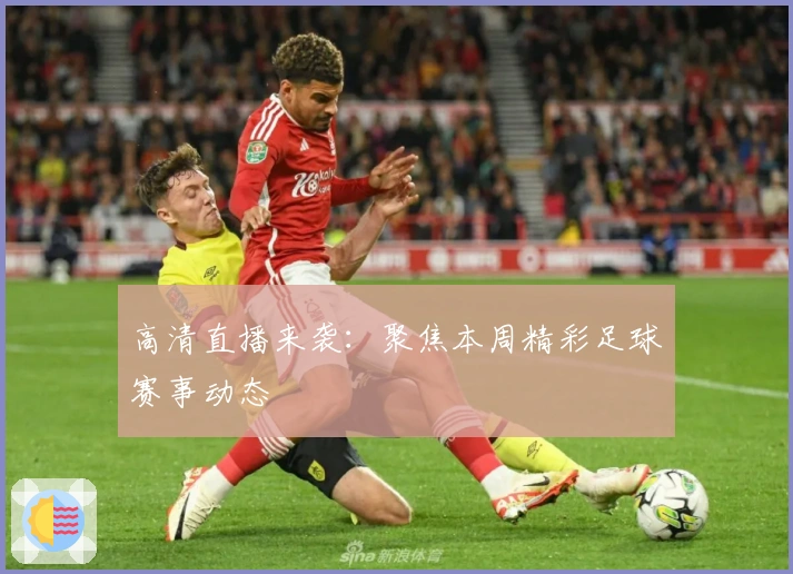 高清直播来袭：聚焦本周精彩足球赛事动态