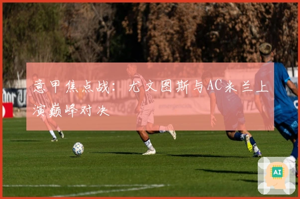意甲焦点战：尤文图斯与AC米兰上演巅峰对决