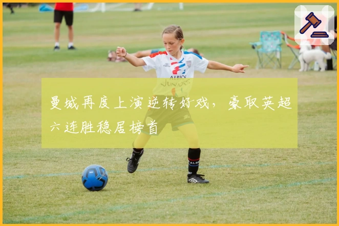 曼城再度上演逆转好戏，豪取英超六连胜稳居榜首