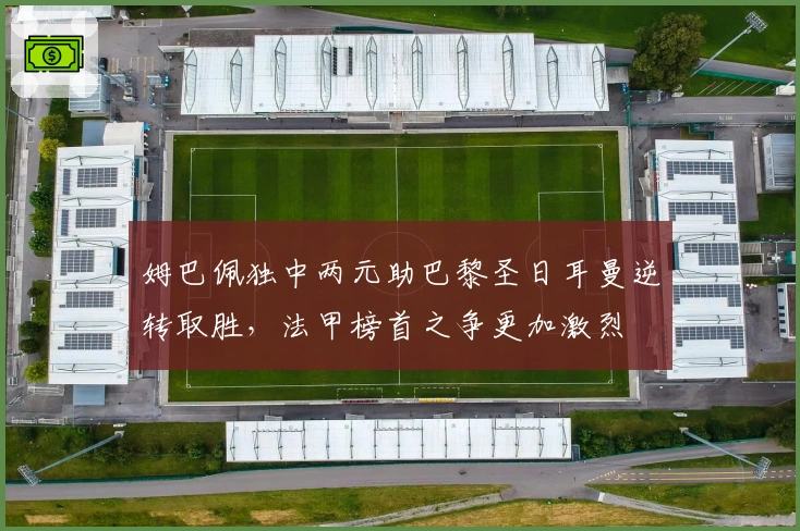 姆巴佩独中两元助巴黎圣日耳曼逆转取胜，法甲榜首之争更加激烈