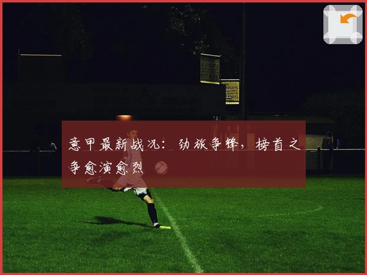 意甲最新战况：劲旅争锋，榜首之争愈演愈烈