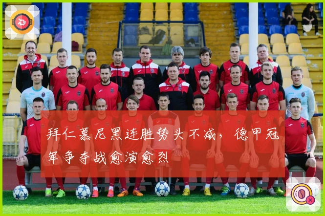 拜仁慕尼黑连胜势头不减，德甲冠军争夺战愈演愈烈