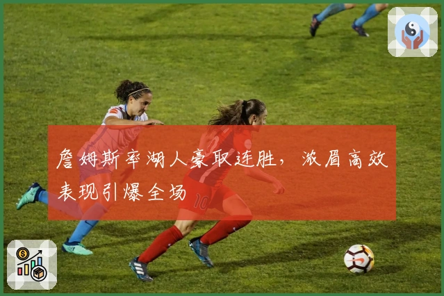 詹姆斯率湖人豪取连胜，浓眉高效表现引爆全场