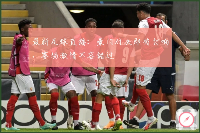最新足球直播：豪门对决即将打响，赛场激情不容错过