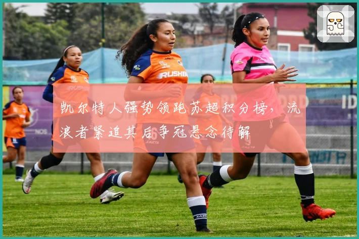 凯尔特人强势领跑苏超积分榜，流浪者紧追其后争冠悬念待解