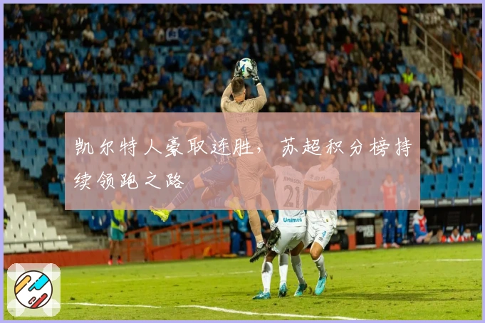 凯尔特人豪取连胜，苏超积分榜持续领跑之路