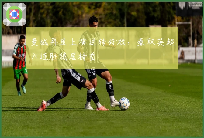 曼城再度上演逆转好戏,豪取英超六连胜稳居榜首