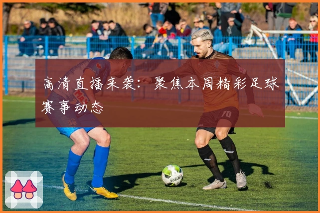 高清直播来袭：聚焦本周精彩足球赛事动态