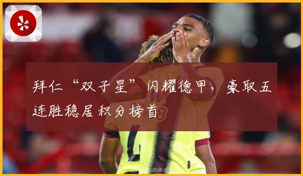 拜仁“双子星”闪耀德甲，豪取五连胜稳居积分榜首