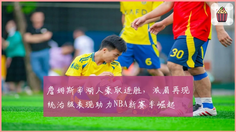 詹姆斯率湖人豪取连胜，浓眉再现统治级表现助力NBA新赛季崛起