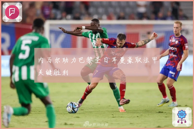 内马尔助力巴黎圣日耳曼豪取法甲关键胜利