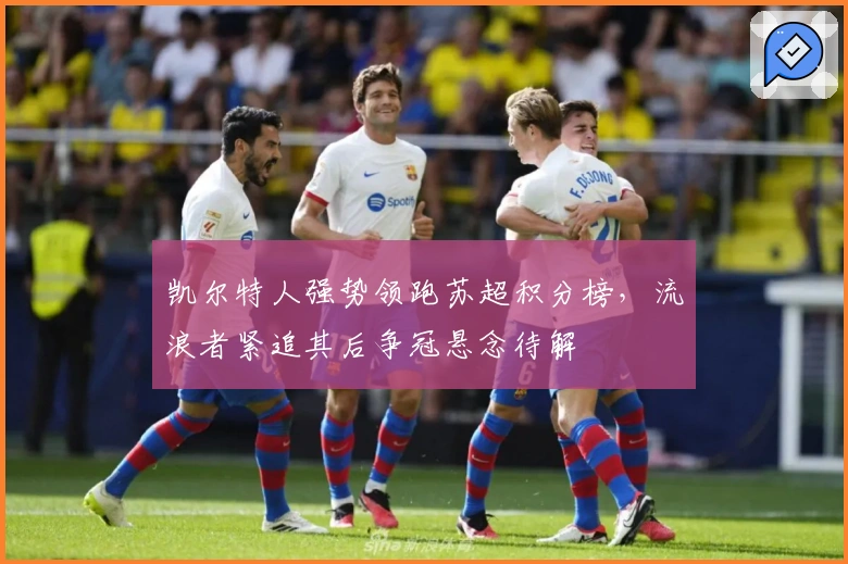 凯尔特人强势领跑苏超积分榜，流浪者紧追其后争冠悬念待解