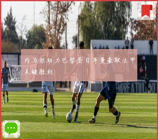 内马尔助力巴黎圣日耳曼豪取法甲关键胜利