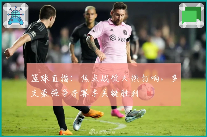 篮球直播：焦点战役火热打响，多支豪强争夺赛季关键胜利